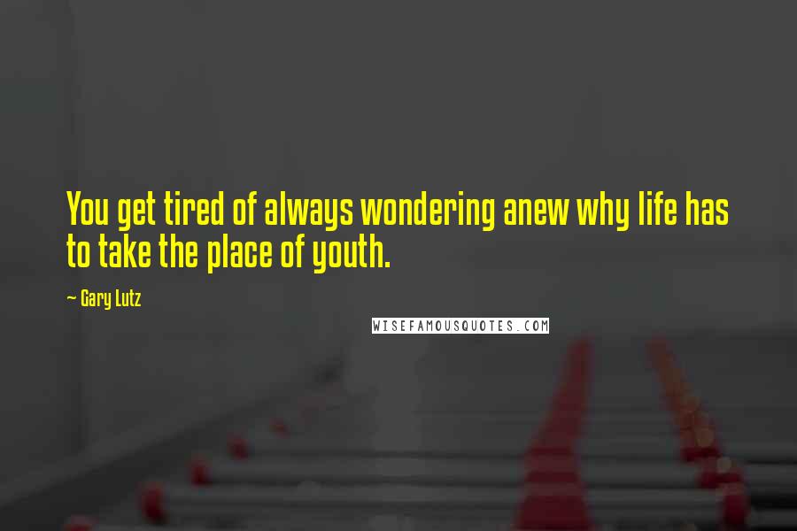 Gary Lutz Quotes: You get tired of always wondering anew why life has to take the place of youth.