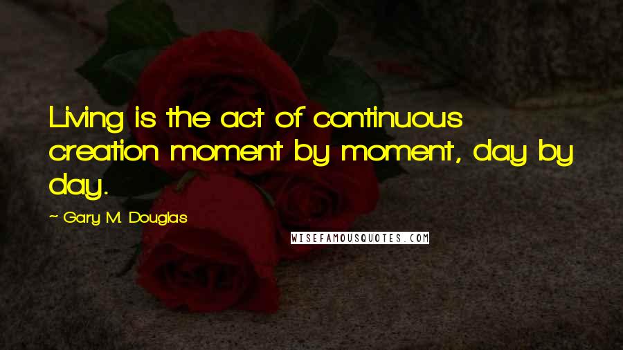 Gary M. Douglas Quotes: Living is the act of continuous creation moment by moment, day by day.