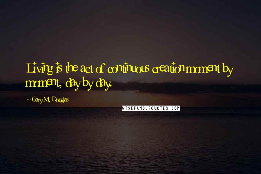 Gary M. Douglas Quotes: Living is the act of continuous creation moment by moment, day by day.