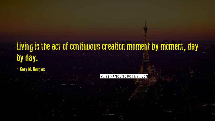 Gary M. Douglas Quotes: Living is the act of continuous creation moment by moment, day by day.