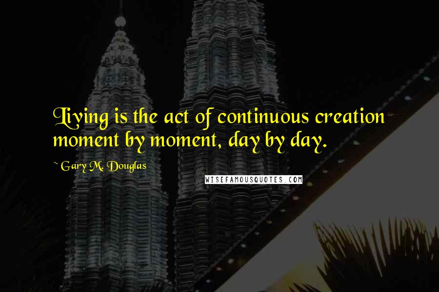 Gary M. Douglas Quotes: Living is the act of continuous creation moment by moment, day by day.