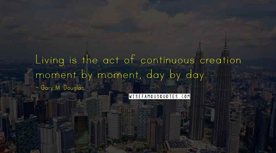 Gary M. Douglas Quotes: Living is the act of continuous creation moment by moment, day by day.