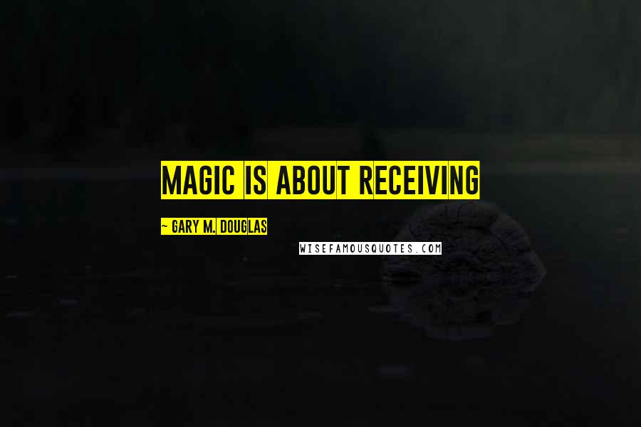 Gary M. Douglas Quotes: Magic Is About Receiving