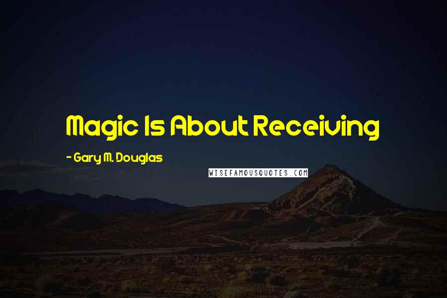 Gary M. Douglas Quotes: Magic Is About Receiving