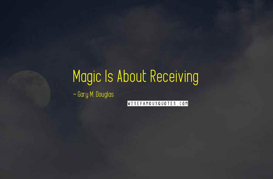 Gary M. Douglas Quotes: Magic Is About Receiving