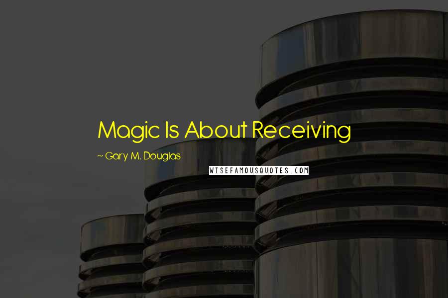 Gary M. Douglas Quotes: Magic Is About Receiving
