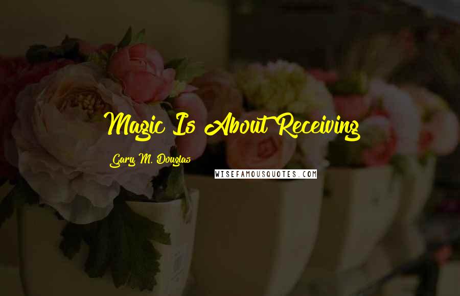 Gary M. Douglas Quotes: Magic Is About Receiving