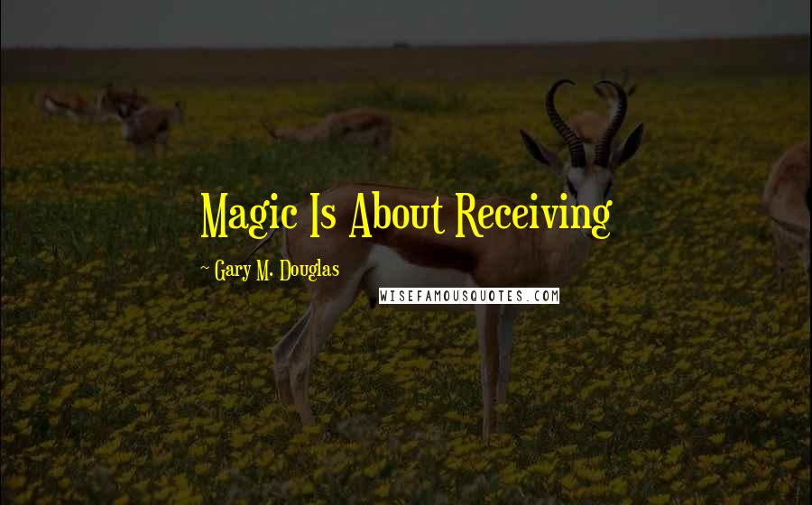 Gary M. Douglas Quotes: Magic Is About Receiving