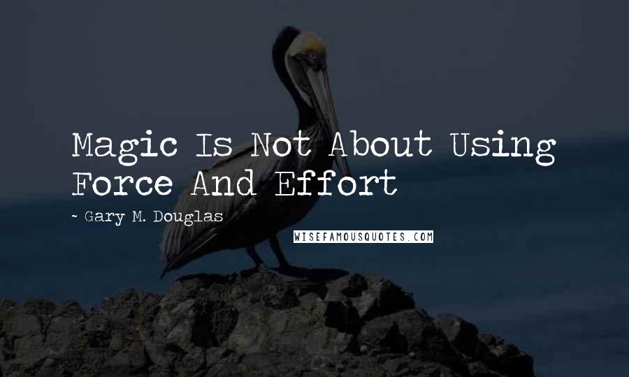 Gary M. Douglas Quotes: Magic Is Not About Using Force And Effort