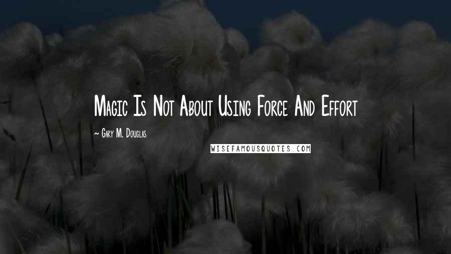 Gary M. Douglas Quotes: Magic Is Not About Using Force And Effort