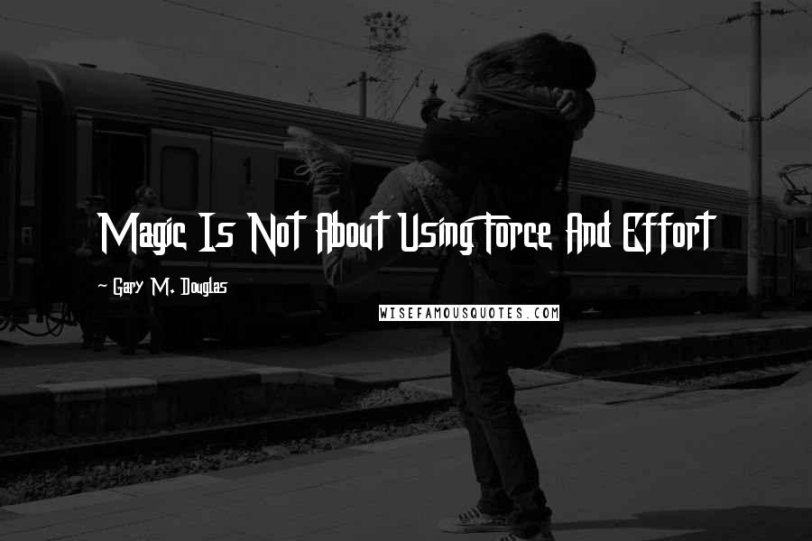 Gary M. Douglas Quotes: Magic Is Not About Using Force And Effort