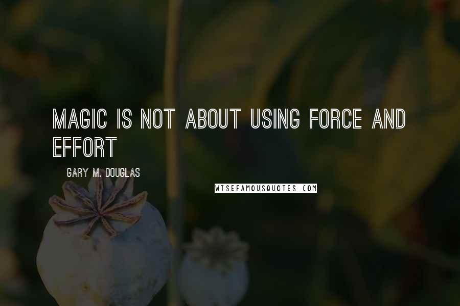 Gary M. Douglas Quotes: Magic Is Not About Using Force And Effort