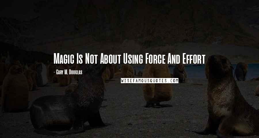 Gary M. Douglas Quotes: Magic Is Not About Using Force And Effort