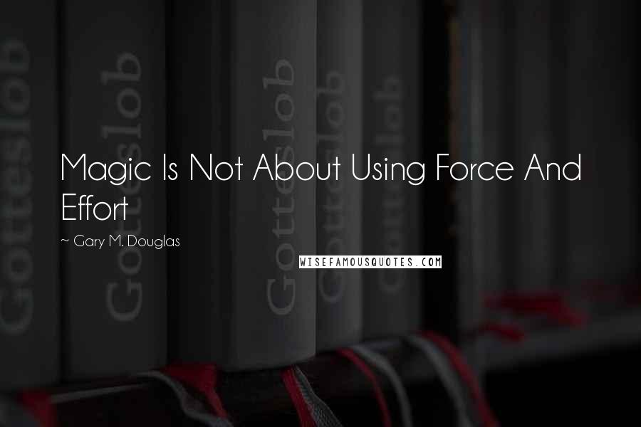 Gary M. Douglas Quotes: Magic Is Not About Using Force And Effort