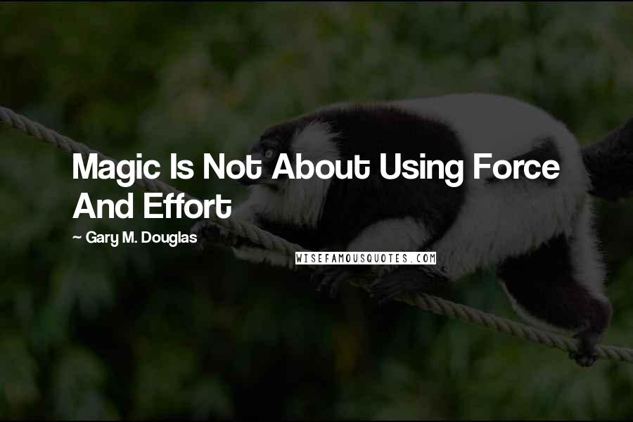 Gary M. Douglas Quotes: Magic Is Not About Using Force And Effort