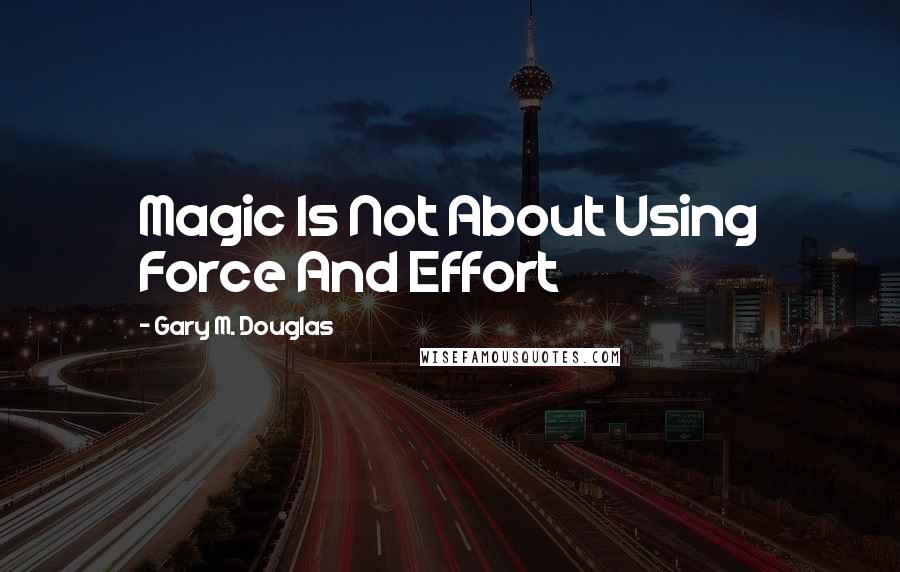 Gary M. Douglas Quotes: Magic Is Not About Using Force And Effort