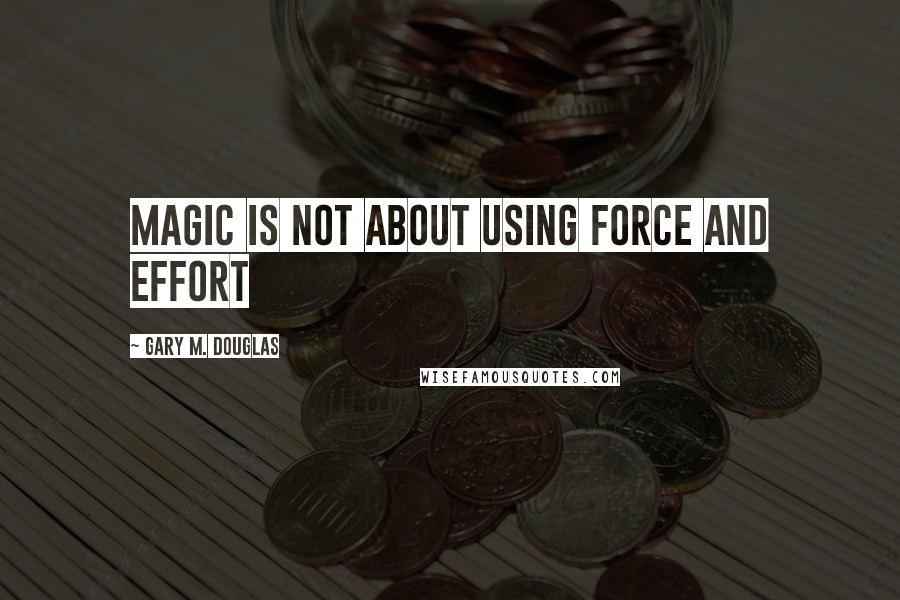 Gary M. Douglas Quotes: Magic Is Not About Using Force And Effort