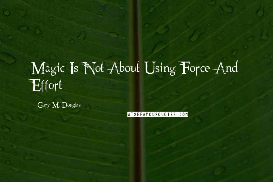 Gary M. Douglas Quotes: Magic Is Not About Using Force And Effort