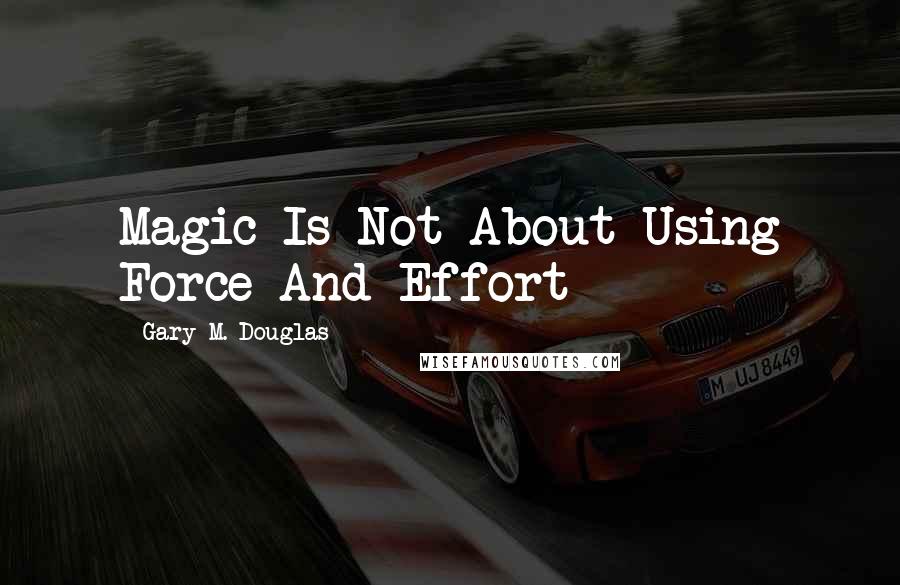 Gary M. Douglas Quotes: Magic Is Not About Using Force And Effort