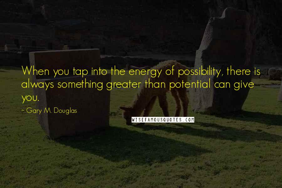 Gary M. Douglas Quotes: When you tap into the energy of possibility, there is always something greater than potential can give you.