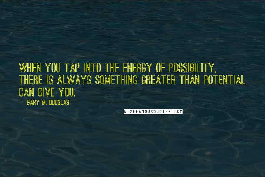Gary M. Douglas Quotes: When you tap into the energy of possibility, there is always something greater than potential can give you.