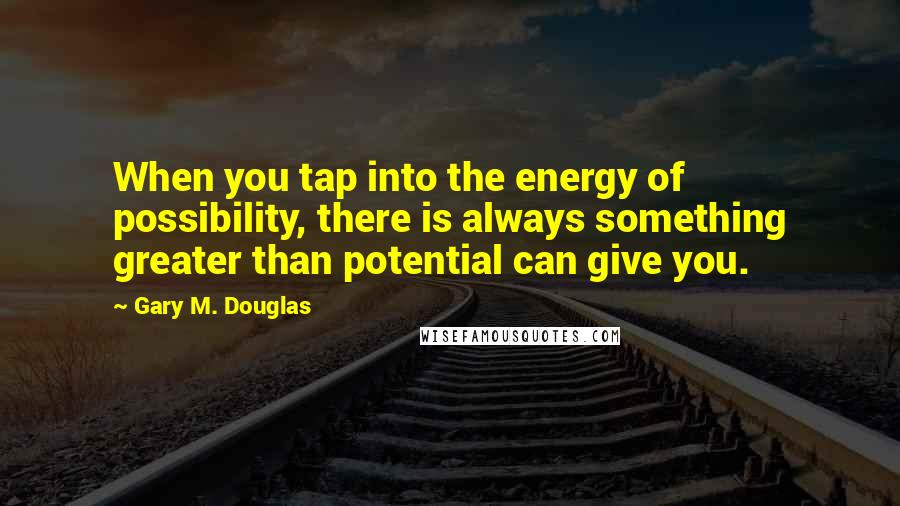Gary M. Douglas Quotes: When you tap into the energy of possibility, there is always something greater than potential can give you.
