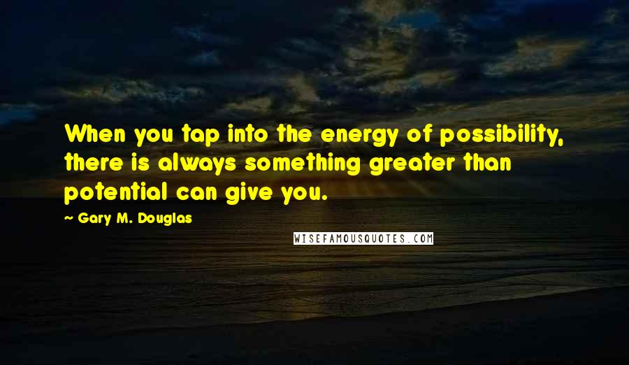 Gary M. Douglas Quotes: When you tap into the energy of possibility, there is always something greater than potential can give you.