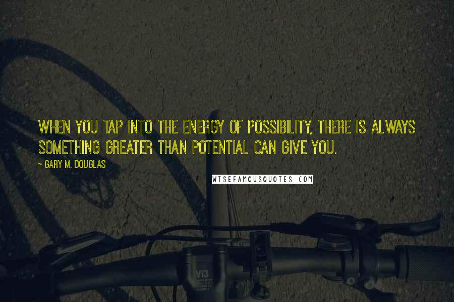 Gary M. Douglas Quotes: When you tap into the energy of possibility, there is always something greater than potential can give you.