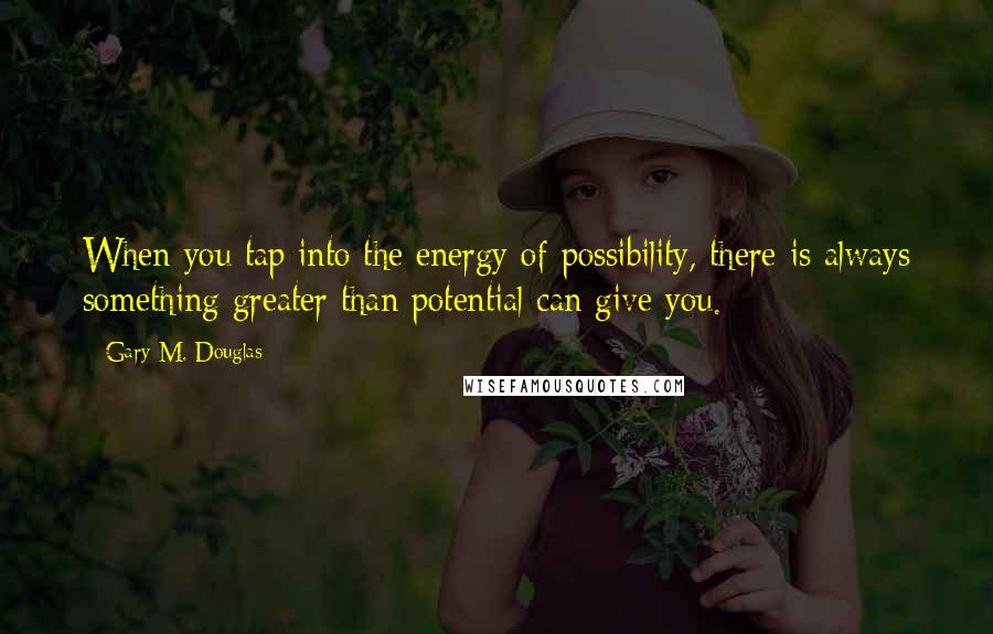 Gary M. Douglas Quotes: When you tap into the energy of possibility, there is always something greater than potential can give you.