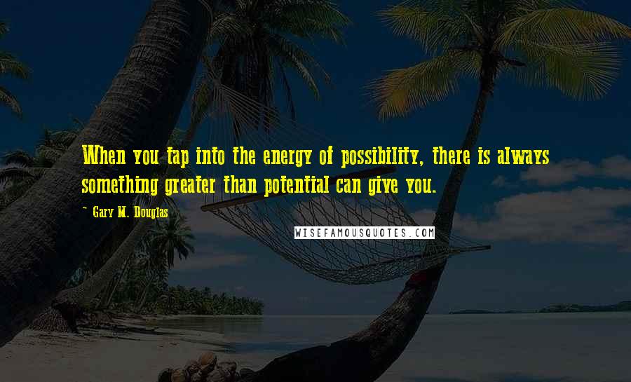 Gary M. Douglas Quotes: When you tap into the energy of possibility, there is always something greater than potential can give you.