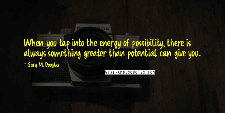 Gary M. Douglas Quotes: When you tap into the energy of possibility, there is always something greater than potential can give you.
