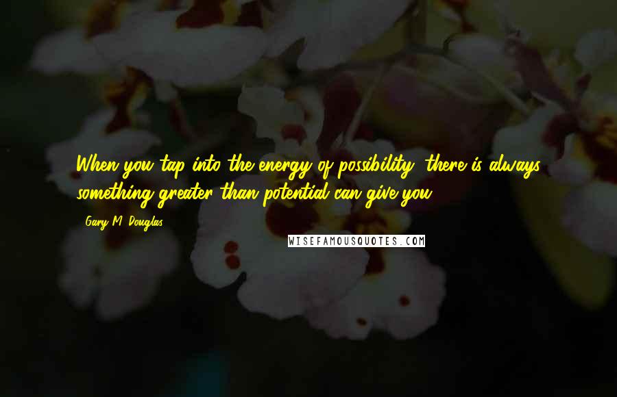 Gary M. Douglas Quotes: When you tap into the energy of possibility, there is always something greater than potential can give you.