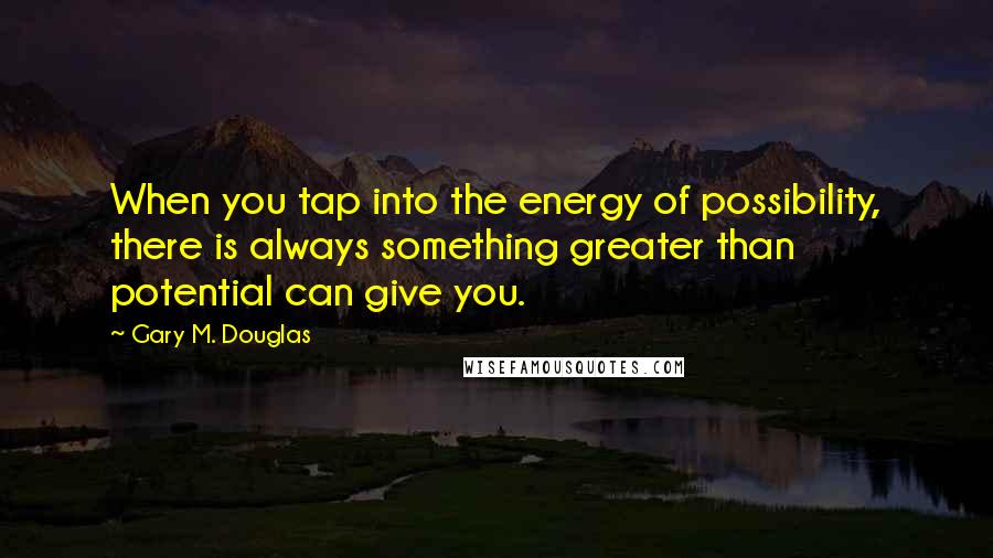 Gary M. Douglas Quotes: When you tap into the energy of possibility, there is always something greater than potential can give you.