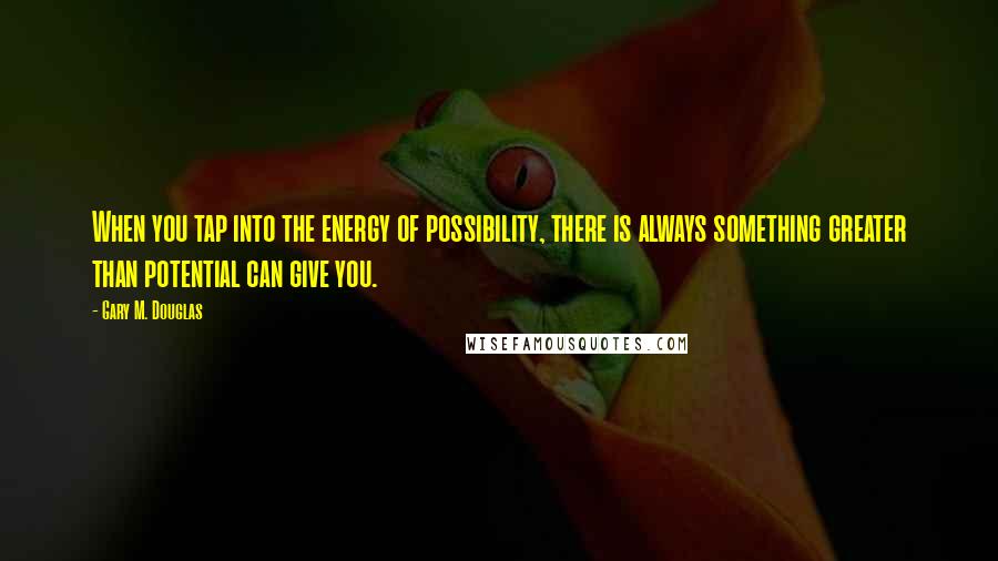 Gary M. Douglas Quotes: When you tap into the energy of possibility, there is always something greater than potential can give you.
