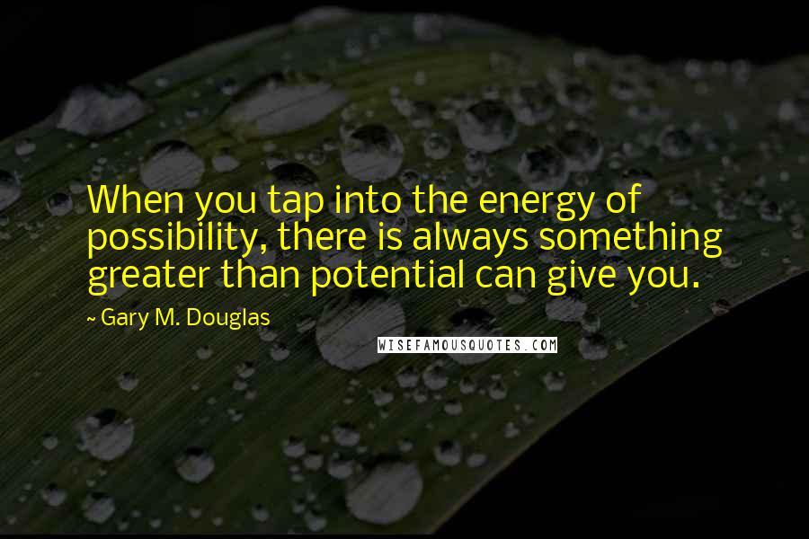 Gary M. Douglas Quotes: When you tap into the energy of possibility, there is always something greater than potential can give you.