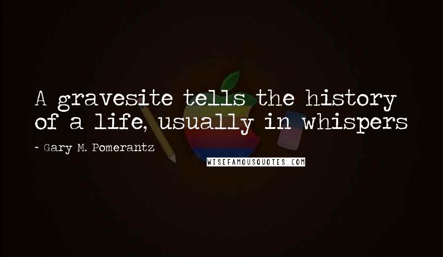 Gary M. Pomerantz Quotes: A gravesite tells the history of a life, usually in whispers