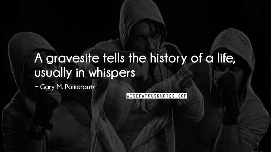 Gary M. Pomerantz Quotes: A gravesite tells the history of a life, usually in whispers