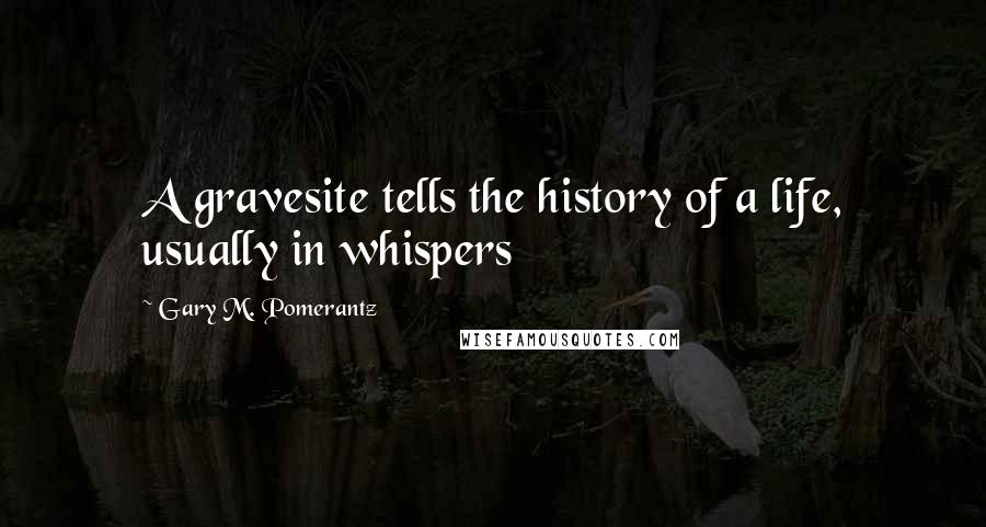 Gary M. Pomerantz Quotes: A gravesite tells the history of a life, usually in whispers