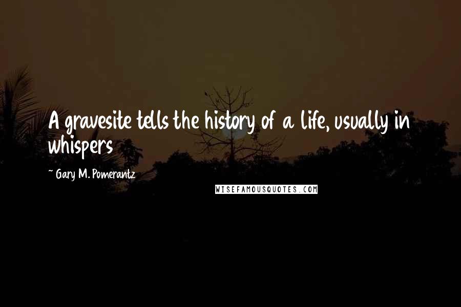 Gary M. Pomerantz Quotes: A gravesite tells the history of a life, usually in whispers