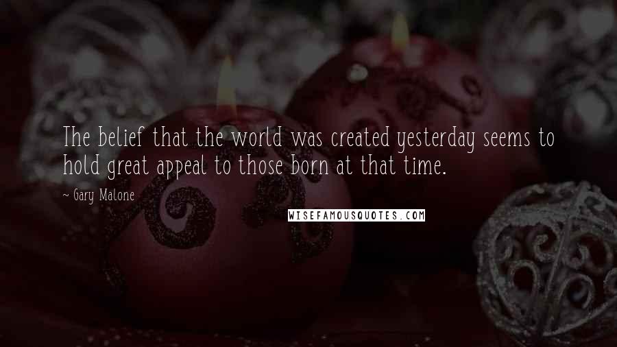 Gary Malone Quotes: The belief that the world was created yesterday seems to hold great appeal to those born at that time.