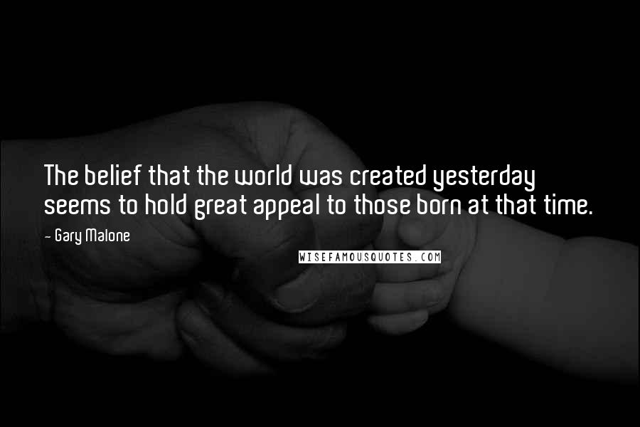 Gary Malone Quotes: The belief that the world was created yesterday seems to hold great appeal to those born at that time.