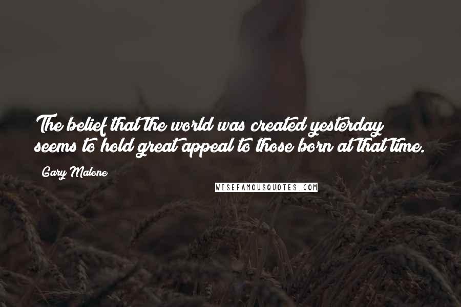 Gary Malone Quotes: The belief that the world was created yesterday seems to hold great appeal to those born at that time.