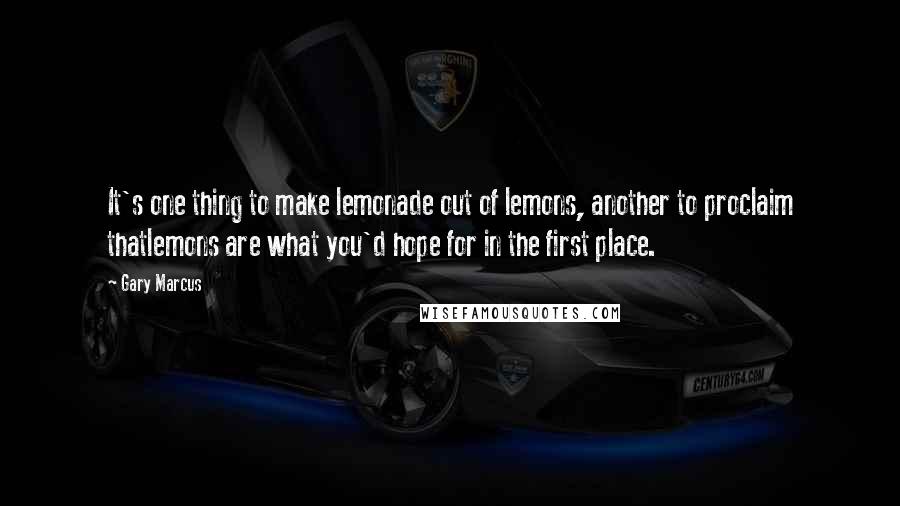 Gary Marcus Quotes: It's one thing to make lemonade out of lemons, another to proclaim thatlemons are what you'd hope for in the first place.