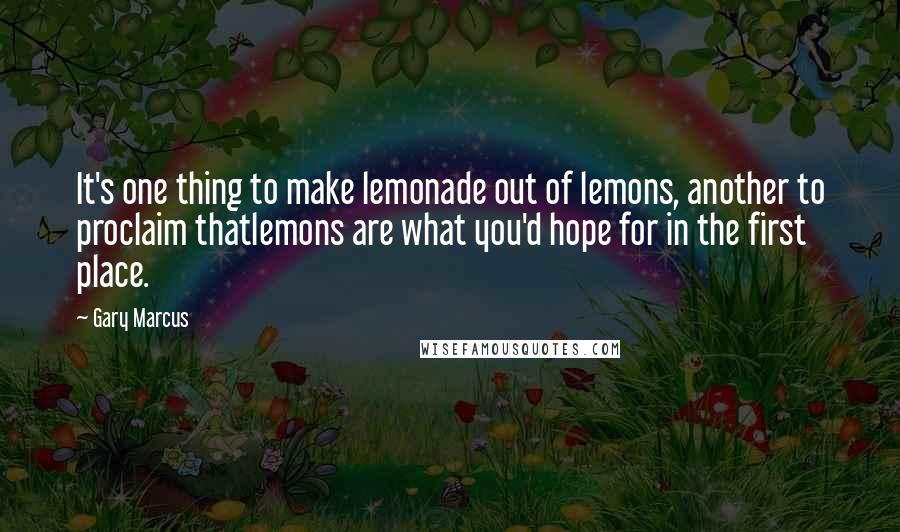 Gary Marcus Quotes: It's one thing to make lemonade out of lemons, another to proclaim thatlemons are what you'd hope for in the first place.