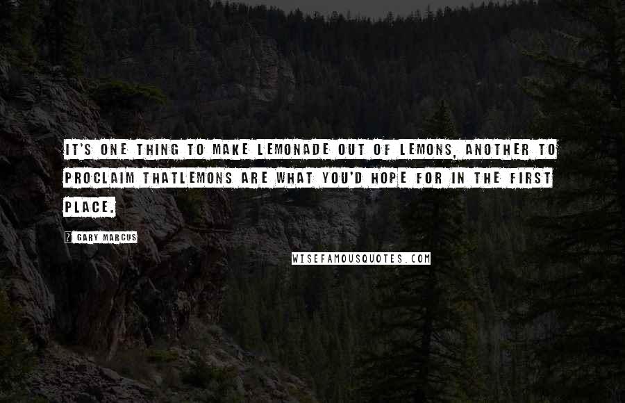 Gary Marcus Quotes: It's one thing to make lemonade out of lemons, another to proclaim thatlemons are what you'd hope for in the first place.
