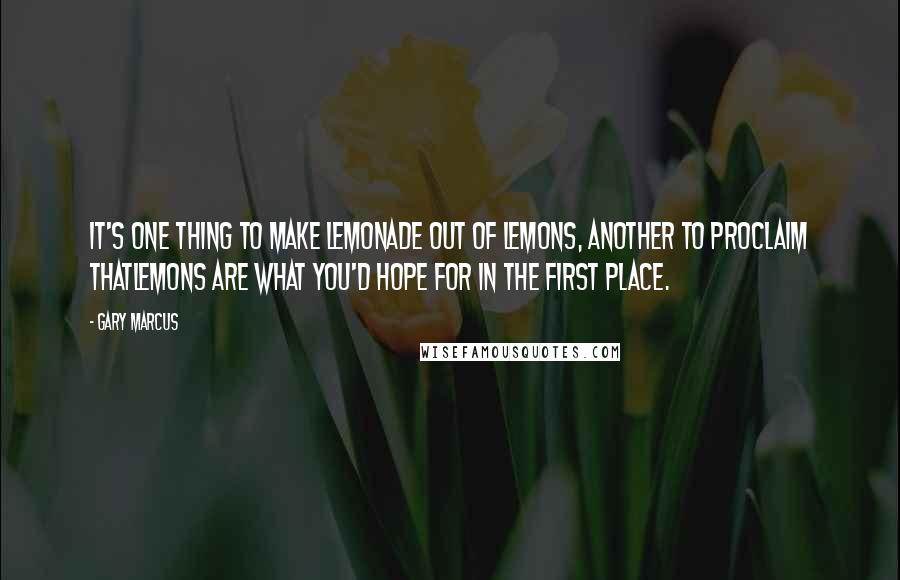 Gary Marcus Quotes: It's one thing to make lemonade out of lemons, another to proclaim thatlemons are what you'd hope for in the first place.