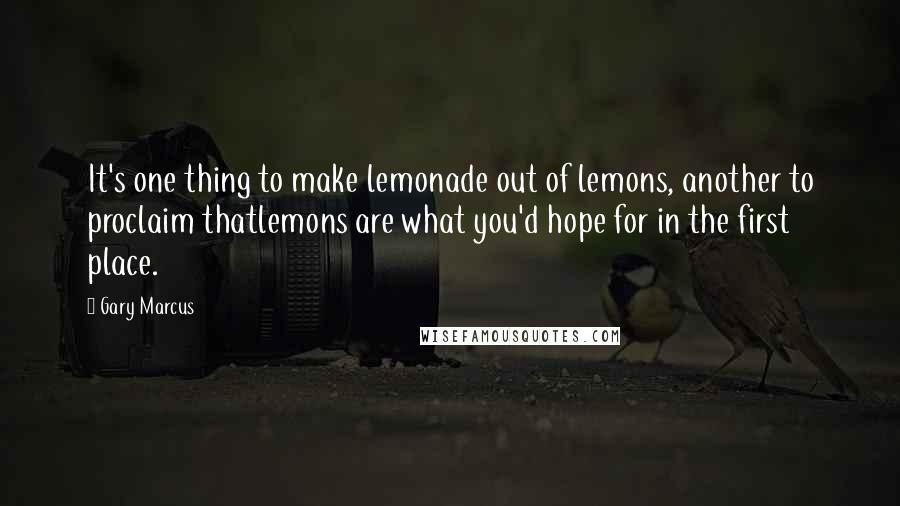 Gary Marcus Quotes: It's one thing to make lemonade out of lemons, another to proclaim thatlemons are what you'd hope for in the first place.