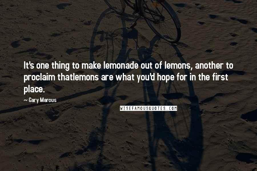 Gary Marcus Quotes: It's one thing to make lemonade out of lemons, another to proclaim thatlemons are what you'd hope for in the first place.