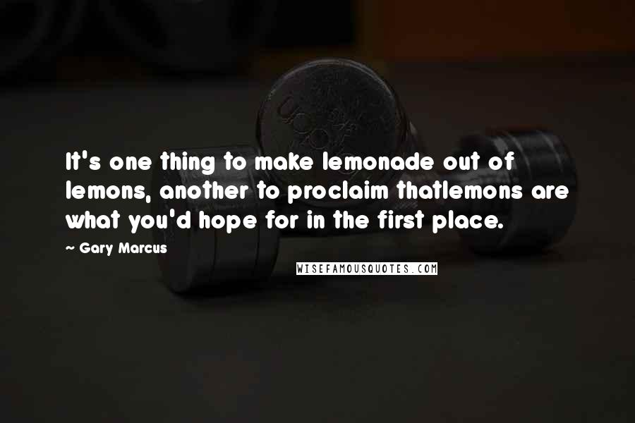 Gary Marcus Quotes: It's one thing to make lemonade out of lemons, another to proclaim thatlemons are what you'd hope for in the first place.