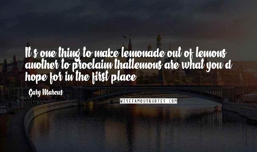 Gary Marcus Quotes: It's one thing to make lemonade out of lemons, another to proclaim thatlemons are what you'd hope for in the first place.